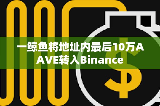 一鯨魚將地址內(nèi)最后10萬(wàn)AAVE轉(zhuǎn)入Binance
