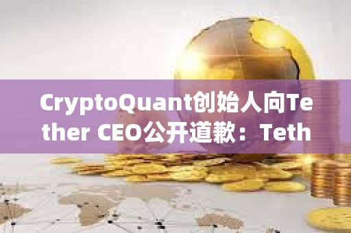 CryptoQuant創(chuàng)始人向Tether CEO公開道歉：Tether已向美SEC提交財(cái)務(wù)明細(xì)