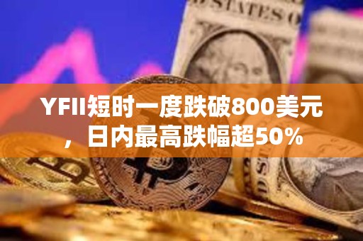 YFII短時(shí)一度跌破800美元，日內(nèi)最高跌幅超50%
