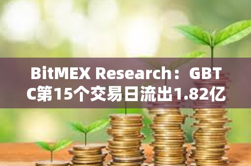 BitMEX Research：GBTC第15個交易日流出1.82億美元