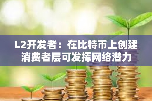 L2開(kāi)發(fā)者：在比特幣上創(chuàng)建消費(fèi)者層可發(fā)揮網(wǎng)絡(luò)潛力