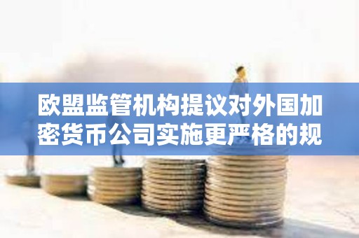 歐盟監管機構提議對外國加密貨幣公司實施更嚴格的規則