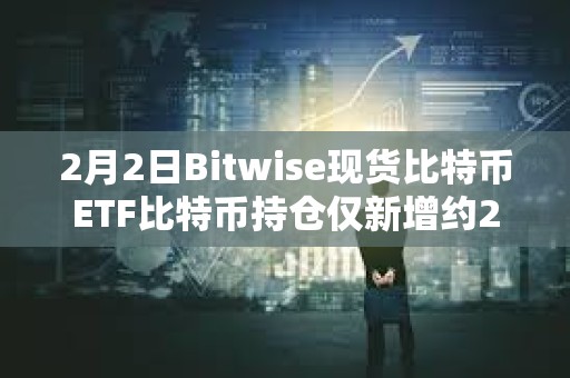 2月2日Bitwise現(xiàn)貨比特幣ETF比特幣持倉僅新增約267枚BTC