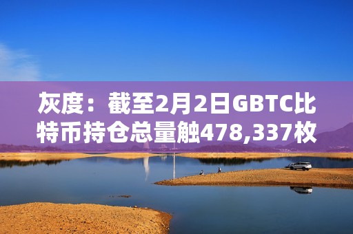 灰度：截至2月2日GBTC比特幣持倉總量觸478,337枚，較前一日減少約4254 BTC