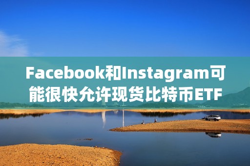 Facebook和Instagram可能很快允許現(xiàn)貨比特幣ETF廣告