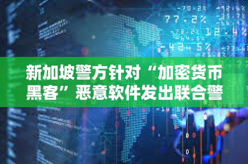 新加坡警方針對“加密貨幣黑客”惡意軟件發(fā)出聯(lián)合警告