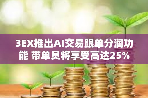 3EX推出AI交易跟單分潤功能 帶單員將享受高達(dá)25%分潤