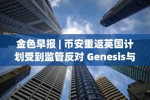 金色早報(bào) | 幣安重返英國計(jì)劃受到監(jiān)管反對(duì) Genesis與SEC就Earn產(chǎn)品訴訟達(dá)成和解