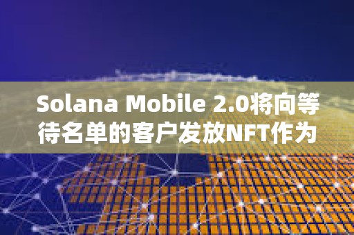 Solana Mobile 2.0將向等待名單的客戶發(fā)放NFT作為激勵