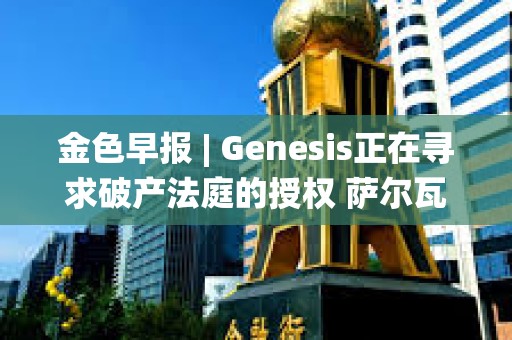 金色早報 | Genesis正在尋求破產法庭的授權 薩爾瓦多副總統:不撤銷BTC法定貨幣的決定 金色早報 | Genesis正在尋求破產法庭的授權 薩爾瓦多副總統:不撤銷BTC法定貨幣的決定