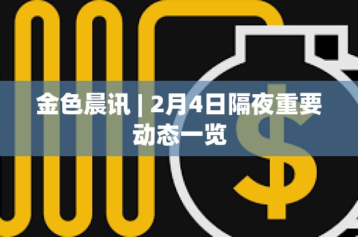 金色晨訊 | 2月4日隔夜重要動態(tài)一覽 金色晨訊 | 2月4日隔夜重要動態(tài)一覽