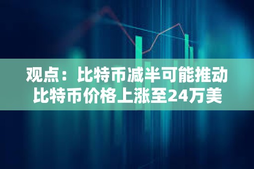觀點：比特幣減半可能推動比特幣價格上漲至24萬美元
