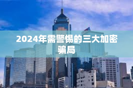 2024年需警惕的三大加密騙局