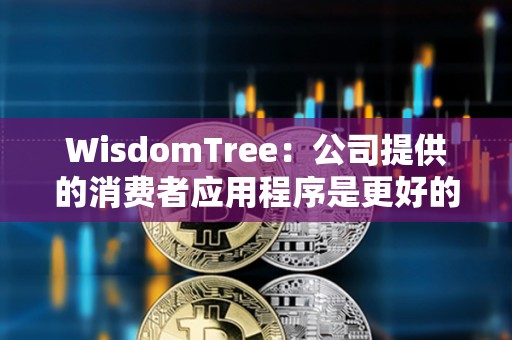 WisdomTree：公司提供的消費者應用程序是更好的BTC持有方式
