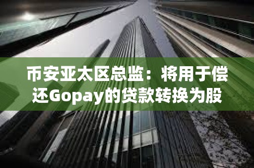 幣安亞太區總監：將用于償還Gopay的貸款轉換為股權，轉股后幣安持股比例預計將從72%增至80%