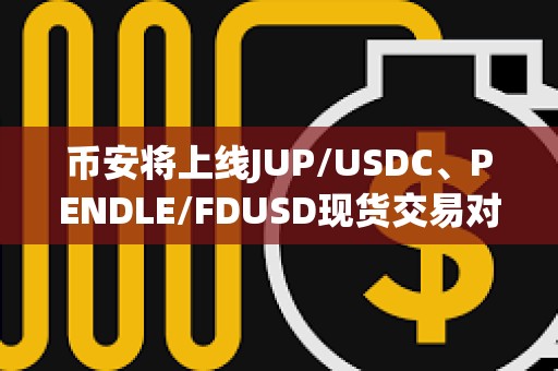 幣安將上線JUP/USDC、PENDLE/FDUSD現貨交易對及交易機器人服務