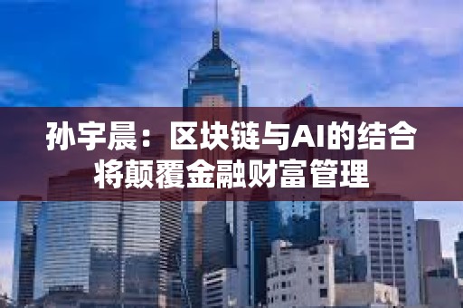 孫宇晨：區塊鏈與AI的結合將顛覆金融財富管理