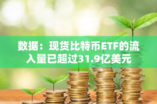 數據：現貨比特幣ETF的流入量已超過31.9億美元