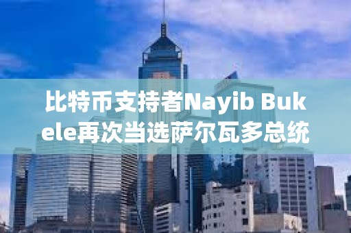 比特幣支持者Nayib Bukele再次當選薩爾瓦多總統