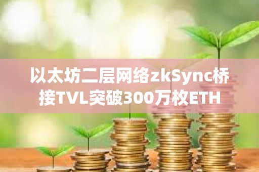 以太坊二層網絡zkSync橋接TVL突破300萬枚ETH