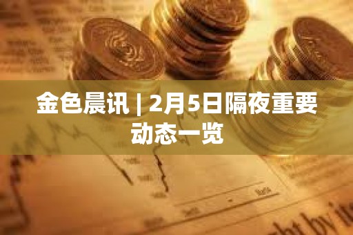 金色晨訊 | 2月5日隔夜重要動態一覽 金色晨訊 | 2月5日隔夜重要動態一覽