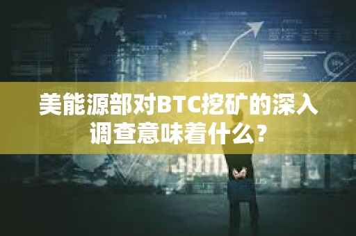 美能源部對BTC挖礦的深入調查意味著什么？