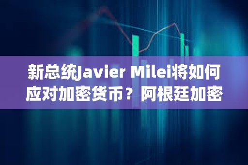 新總統Javier Milei將如何應對加密貨幣？阿根廷加密稅與前瞻