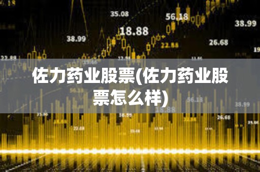 佐力藥業(yè)股票(佐力藥業(yè)股票怎么樣)