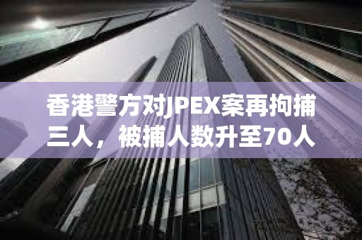香港警方對JPEX案再拘捕三人，被捕人數升至70人