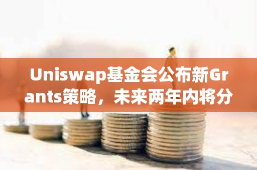 Uniswap基金會公布新Grants策略，未來兩年內將分配3000萬美元資金