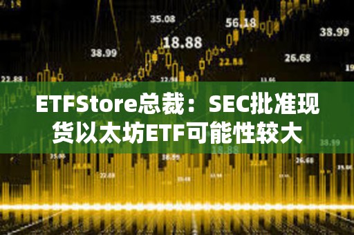 ETFStore總裁：SEC批準現貨以太坊ETF可能性較大