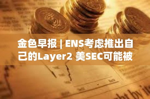 金色早報 | ENS考慮推出自己的Layer2 美SEC可能被迫宣布以太坊為證券