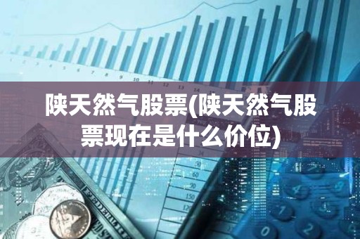 陜天然氣股票(陜天然氣股票現在是什么價位)