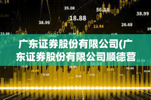 廣東證券股份有限公司(廣東證券股份有限公司順德營業(yè)廳客戶電話)