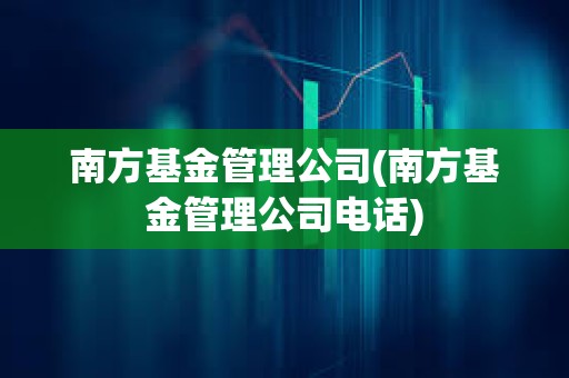 南方基金管理公司(南方基金管理公司電話)