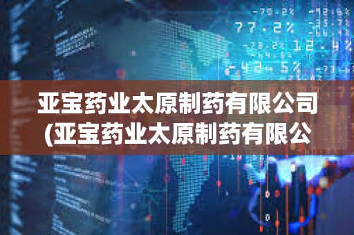 亞寶藥業太原制藥有限公司(亞寶藥業太原制藥有限公司地址)