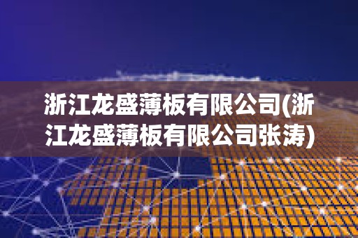 浙江龍盛薄板有限公司(浙江龍盛薄板有限公司張濤) 浙江龍盛薄板有限公司(浙江龍盛薄板有限公司張濤)