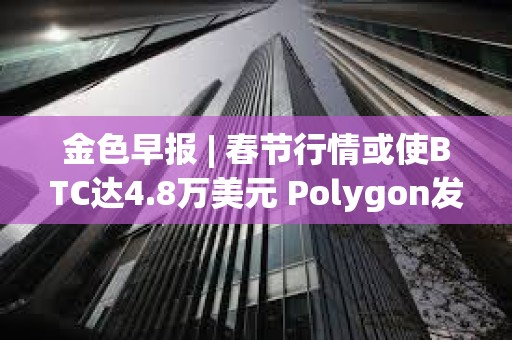金色早報 | 春節行情或使BTC達4.8萬美元 Polygon發布zkEVM證明器Type 1 Prover