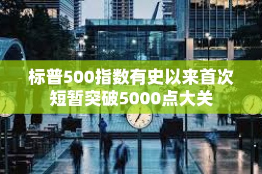 標(biāo)普500指數(shù)有史以來(lái)首次短暫突破5000點(diǎn)大關(guān)