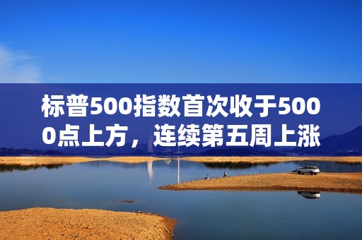 標普500指數首次收于5000點上方，連續第五周上漲