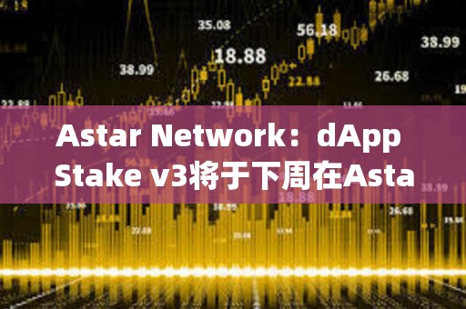 Astar Network：dApp Stake v3將于下周在Astar發(fā)布