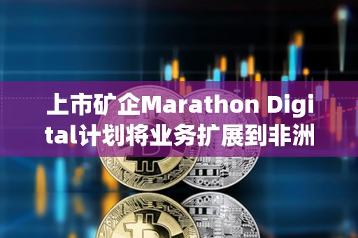 上市礦企Marathon Digital計劃將業務擴展到非洲