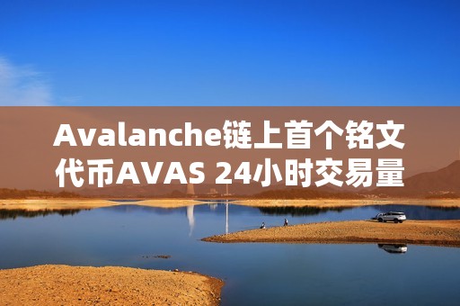 Avalanche鏈上首個(gè)銘文代幣AVAS 24小時(shí)交易量躍居平臺(tái)前三名