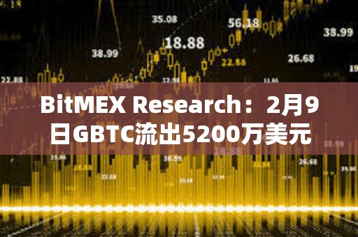 BitMEX Research：2月9日GBTC流出5200萬美元