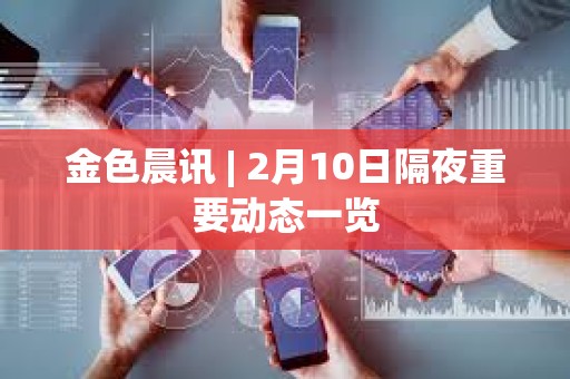 金色晨訊 | 2月10日隔夜重要動態一覽