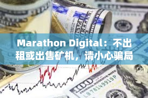 Marathon Digital：不出租或出售礦機，請小心騙局
