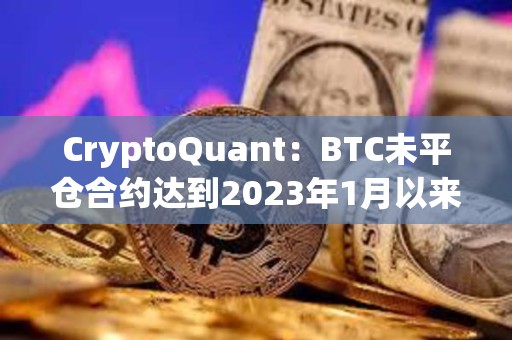 CryptoQuant：BTC未平倉合約達到2023年1月以來最高