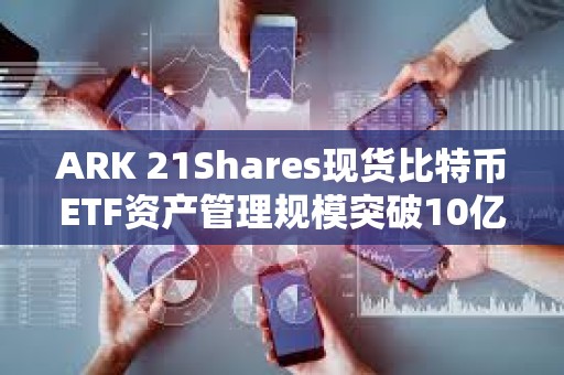 ARK 21Shares現貨比特幣ETF資產管理規模突破10億美元