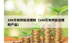 100萬如何投資理財（100萬如何投資理財產品）