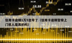 信用卡逾期1萬5坐牢了（信用卡逾期警察上門抓人是真的嗎）